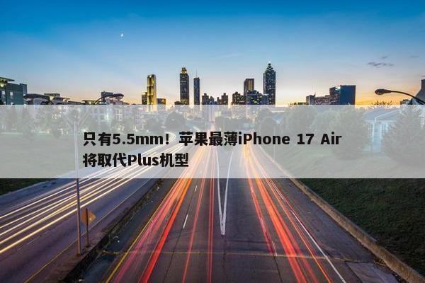 只有5.5mm！苹果最薄iPhone 17 Air将取代Plus机型