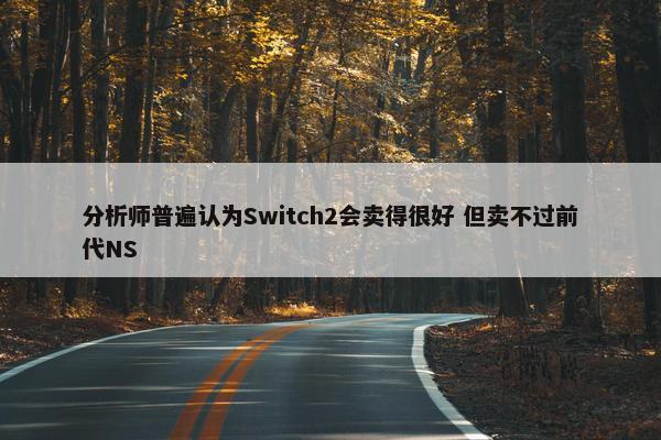 分析师普遍认为Switch2会卖得很好 但卖不过前代NS