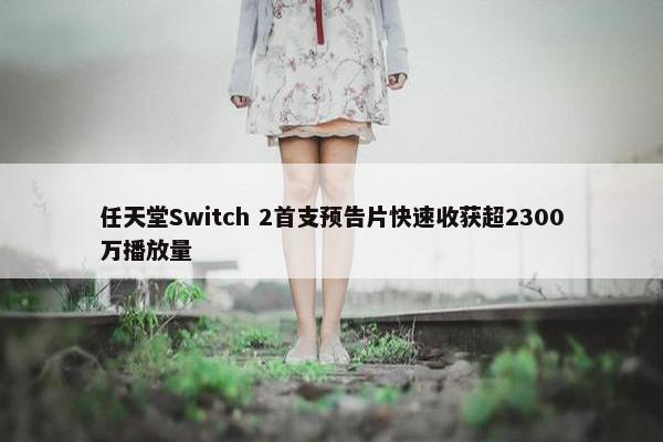 任天堂Switch 2首支预告片快速收获超2300万播放量