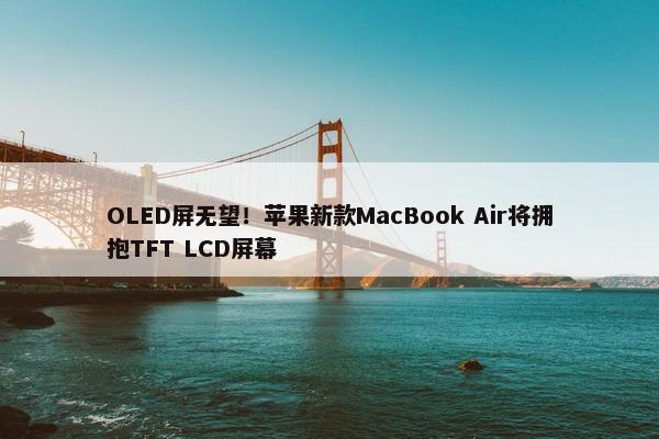 OLED屏无望！苹果新款MacBook Air将拥抱TFT LCD屏幕