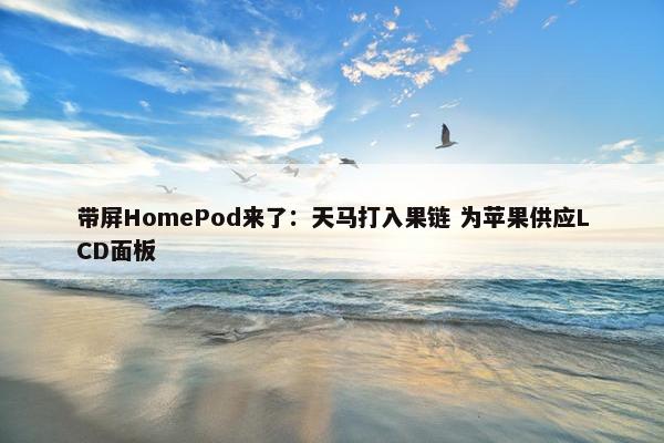 带屏HomePod来了：天马打入果链 为苹果供应LCD面板