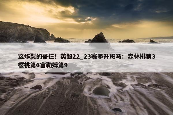 这炸裂的哥仨！英超22_23赛季升班马：森林排第3樱桃第6富勒姆第9