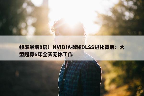 帧率暴增8倍！NVIDIA揭秘DLSS进化背后：大型超算6年全天无休工作