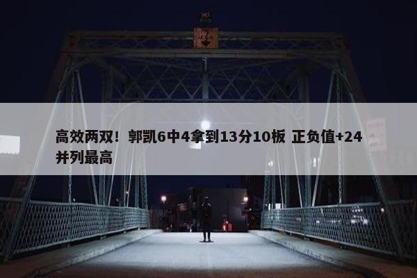 高效两双！郭凯6中4拿到13分10板 正负值+24并列最高