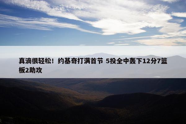 真滴很轻松！约基奇打满首节 5投全中轰下12分7篮板2助攻