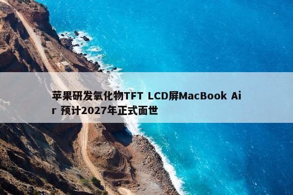 苹果研发氧化物TFT LCD屏MacBook Air 预计2027年正式面世