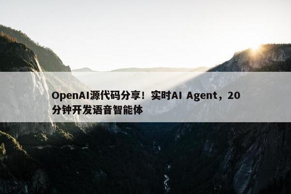 OpenAI源代码分享！实时AI Agent，20分钟开发语音智能体