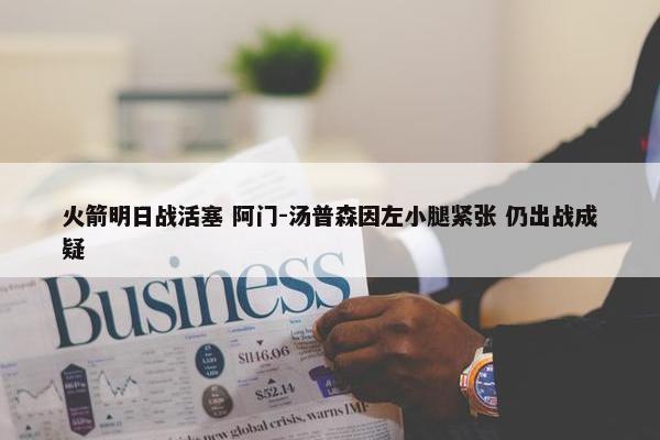 火箭明日战活塞 阿门-汤普森因左小腿紧张 仍出战成疑