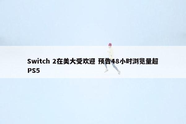 Switch 2在美大受欢迎 预告48小时浏览量超PS5