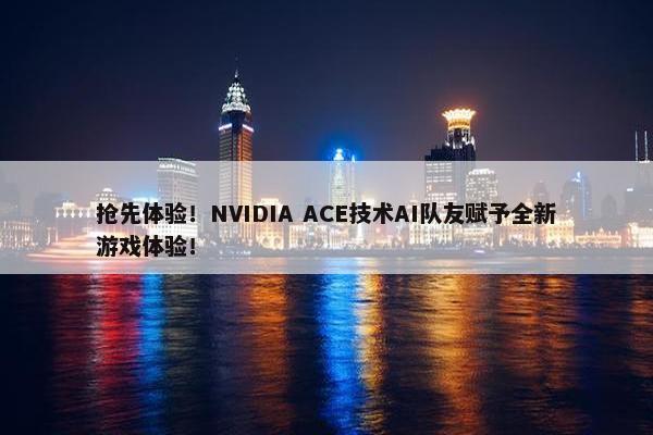 抢先体验！NVIDIA ACE技术AI队友赋予全新游戏体验！