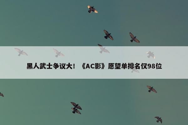 黑人武士争议大！《AC影》愿望单排名仅98位