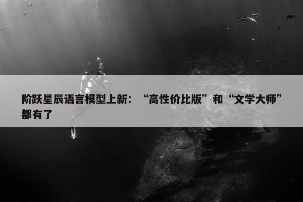 阶跃星辰语言模型上新：“高性价比版”和“文学大师”都有了