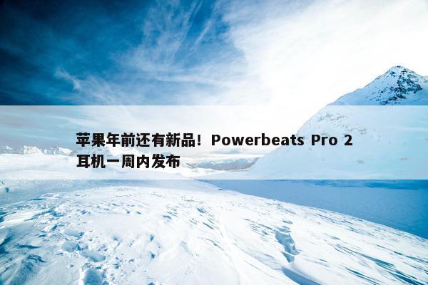 苹果年前还有新品！Powerbeats Pro 2耳机一周内发布