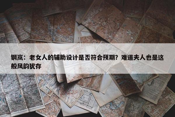 钢岚：老女人的辅助设计是否符合预期？难道夫人也是这般风韵犹存