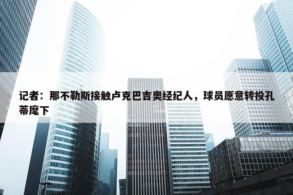 记者：那不勒斯接触卢克巴吉奥经纪人，球员愿意转投孔蒂麾下