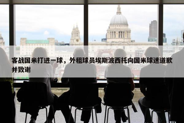 客战国米打进一球，外租球员埃斯波西托向国米球迷道歉并致谢