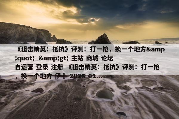 《狙击精英：抵抗》评测：打一枪，换一个地方&quot;_&gt; 主站 商城 论坛 自运营 登录 注册 《狙击精英：抵抗》评测：打一枪，换一个地方 伊東 2025-01...