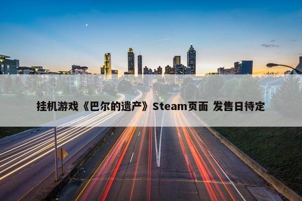 挂机游戏《巴尔的遗产》Steam页面 发售日待定