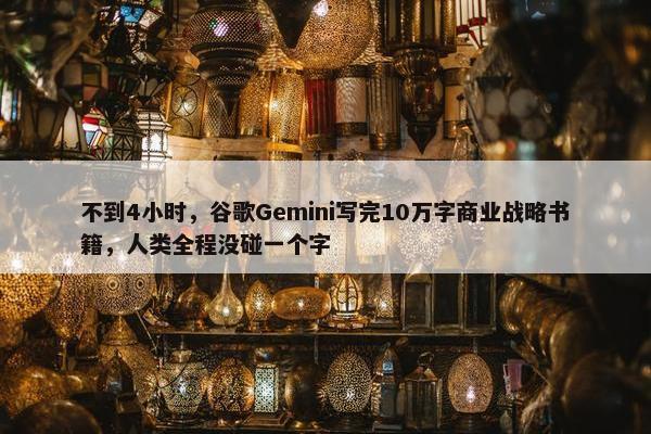 不到4小时，谷歌Gemini写完10万字商业战略书籍，人类全程没碰一个字