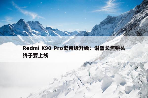 Redmi K90 Pro史诗级升级：潜望长焦镜头终于要上线