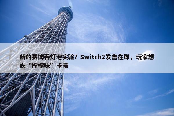 新的赛博吞灯泡实验？Switch2发售在即，玩家想吃“柠檬味”卡带