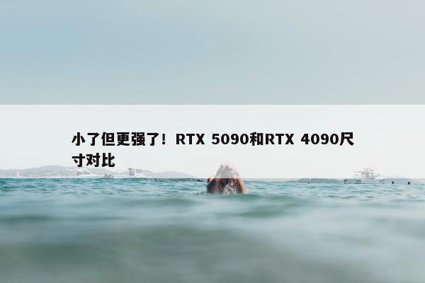 小了但更强了！RTX 5090和RTX 4090尺寸对比