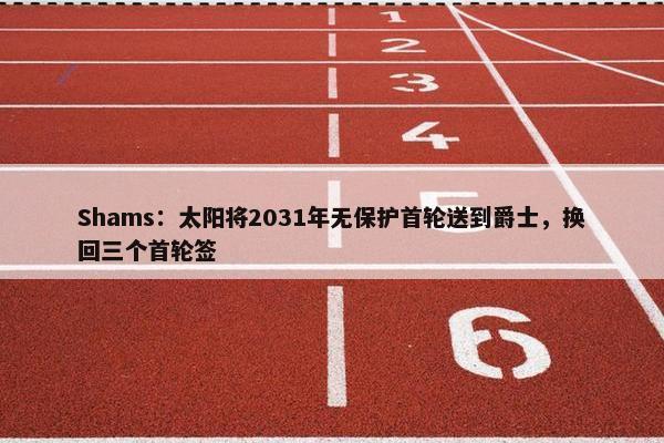 Shams：太阳将2031年无保护首轮送到爵士，换回三个首轮签