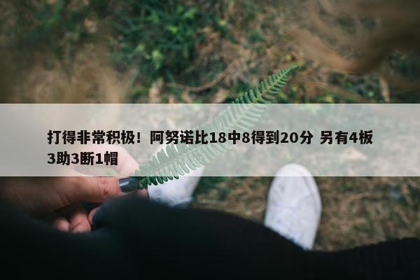 打得非常积极！阿努诺比18中8得到20分 另有4板3助3断1帽