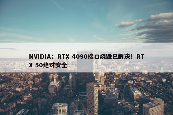 NVIDIA：RTX 4090接口烧毁已解决！RTX 50绝对安全