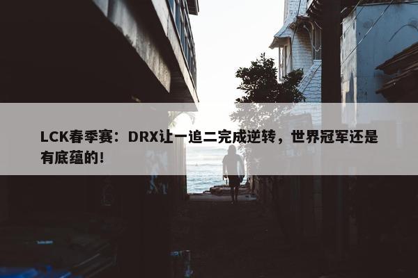 LCK春季赛：DRX让一追二完成逆转，世界冠军还是有底蕴的！