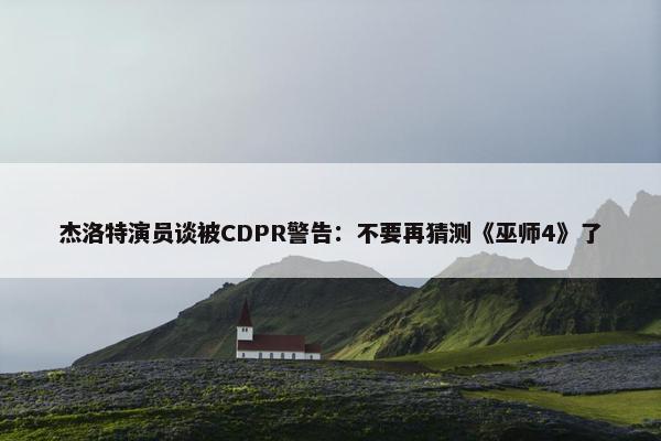 杰洛特演员谈被CDPR警告：不要再猜测《巫师4》了