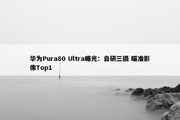 华为Pura80 Ultra曝光：自研三摄 瞄准影像Top1