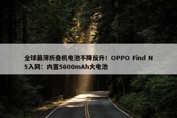 全球最薄折叠机电池不降反升！OPPO Find N5入网：内置5600mAh大电池