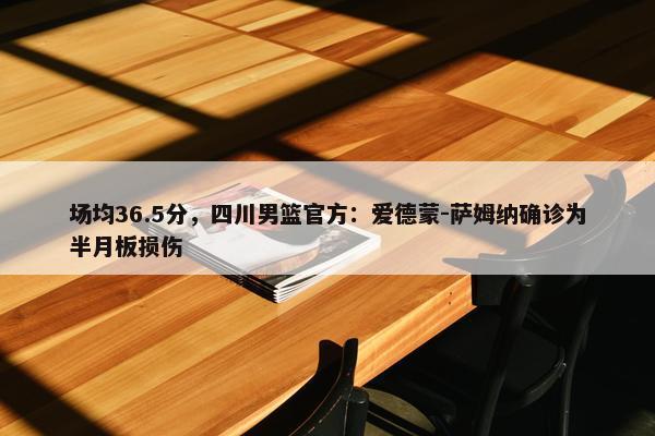 场均36.5分，四川男篮官方：爱德蒙-萨姆纳确诊为半月板损伤