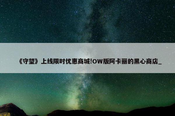 《守望》上线限时优惠商城!OW版阿卡丽的黑心商店_