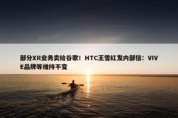 部分XR业务卖给谷歌！HTC王雪红发内部信：VIVE品牌等维持不变