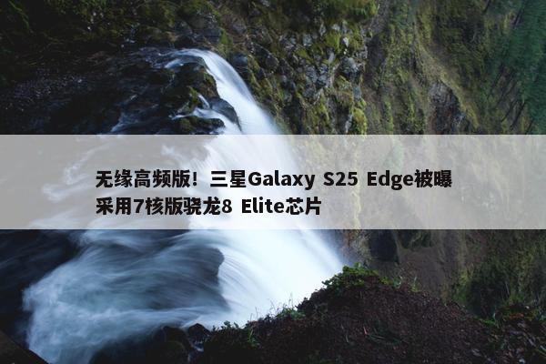 无缘高频版！三星Galaxy S25 Edge被曝采用7核版骁龙8 Elite芯片