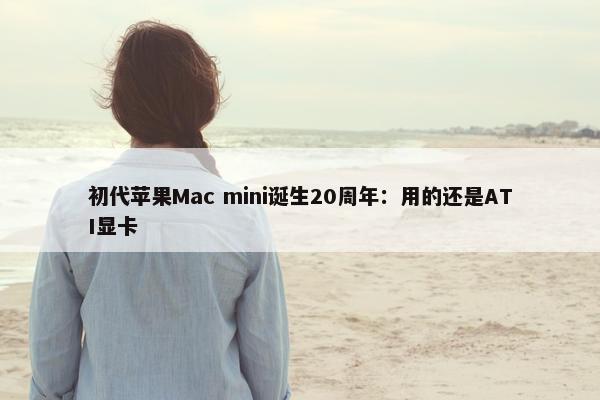 初代苹果Mac mini诞生20周年：用的还是ATI显卡