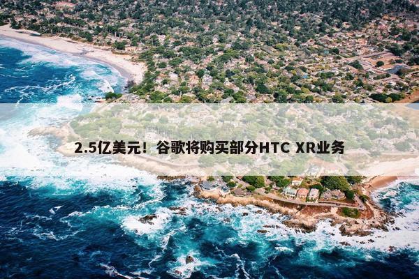 2.5亿美元！谷歌将购买部分HTC XR业务