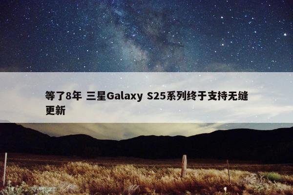 等了8年 三星Galaxy S25系列终于支持无缝更新