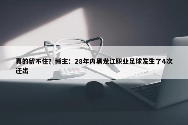 真的留不住？博主：28年内黑龙江职业足球发生了4次迁出