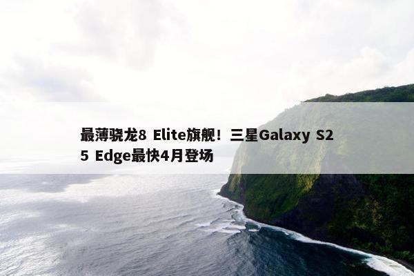 最薄骁龙8 Elite旗舰！三星Galaxy S25 Edge最快4月登场