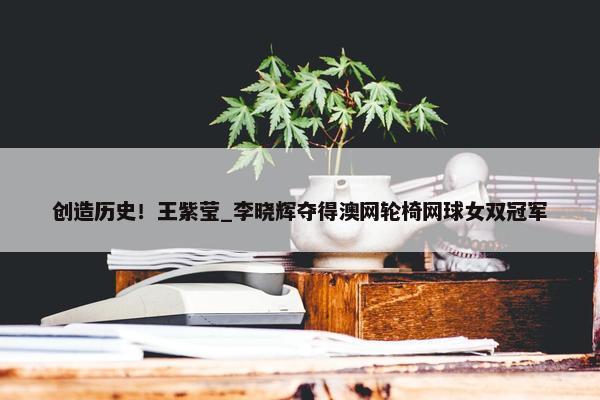 创造历史！王紫莹_李晓辉夺得澳网轮椅网球女双冠军