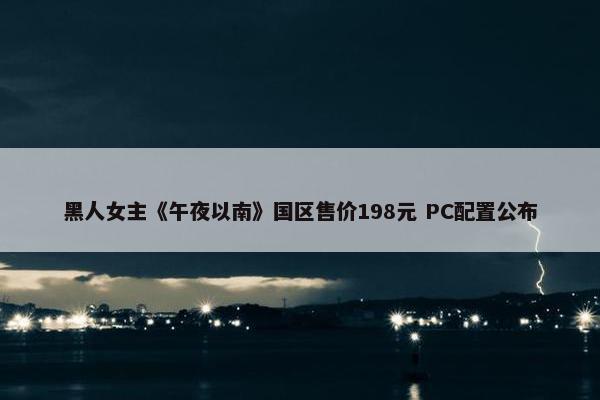 黑人女主《午夜以南》国区售价198元 PC配置公布