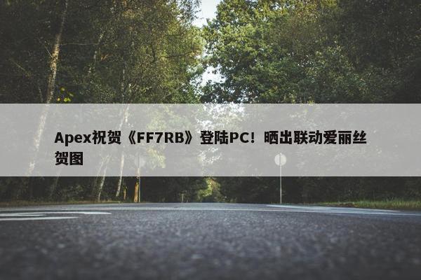 Apex祝贺《FF7RB》登陆PC！晒出联动爱丽丝贺图