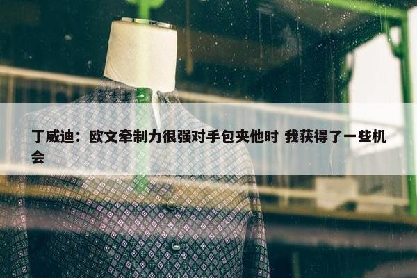 丁威迪：欧文牵制力很强对手包夹他时 我获得了一些机会