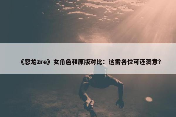 《忍龙2re》女角色和原版对比：这雷各位可还满意？