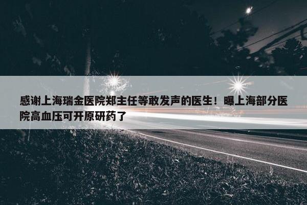 感谢上海瑞金医院郑主任等敢发声的医生！曝上海部分医院高血压可开原研药了