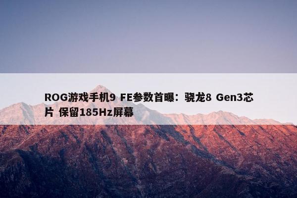 ROG游戏手机9 FE参数首曝：骁龙8 Gen3芯片 保留185Hz屏幕