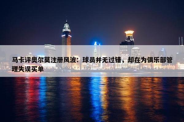 马卡评奥尔莫注册风波：球员并无过错，却在为俱乐部管理失误买单